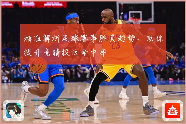 精准解析足球赛事胜负趋势，助你提升竞猜投注命中率