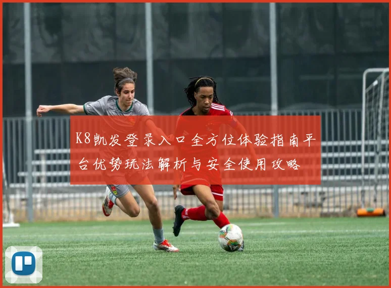 K8凯发登录入口全方位体验指南平台优势玩法解析与安全使用攻略