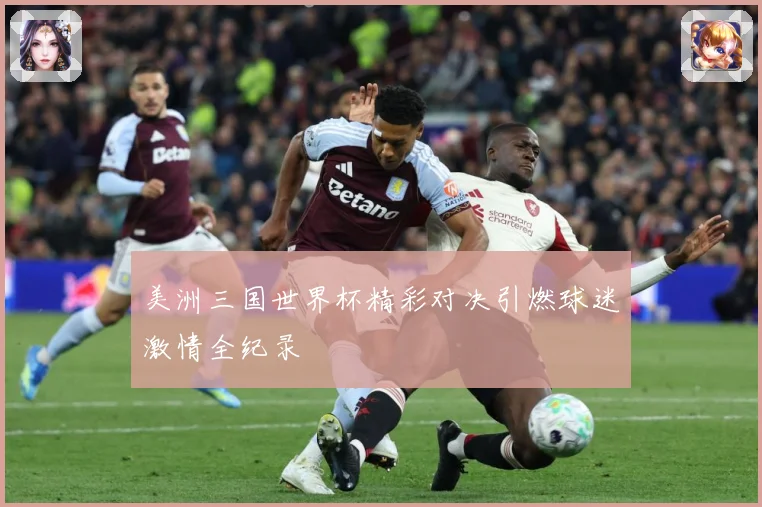 美洲三国世界杯精彩对决引燃球迷激情全纪录