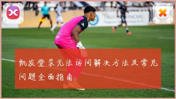 凯发登录无法访问解决方法及常见问题全面指南
