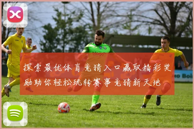 探索最优体育竞猜入口赢取精彩奖励助你轻松玩转赛事竞猜新天地