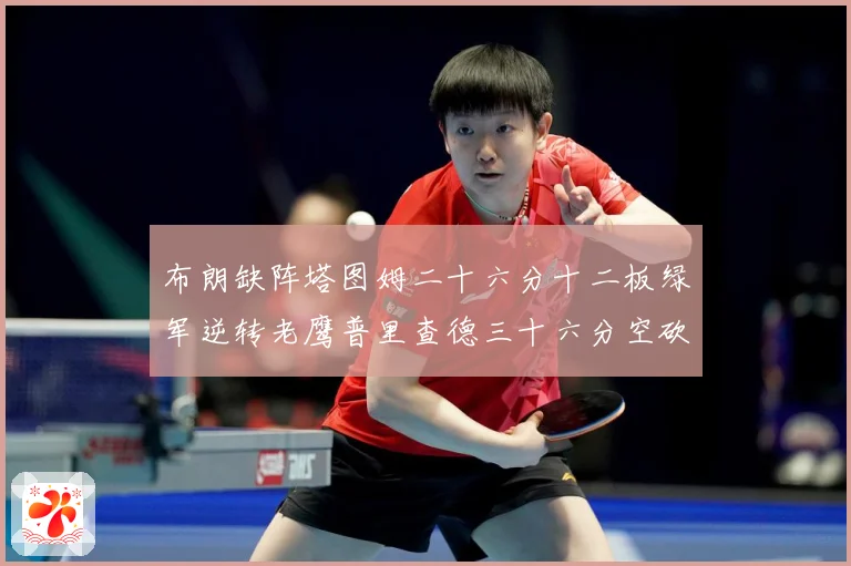 布朗缺阵塔图姆二十六分十二板绿军逆转老鹰普里查德三十六分空砍赛场复盘