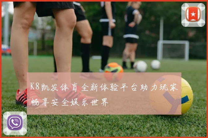 K8凯发体育全新体验平台助力玩家畅享安全娱乐世界