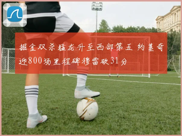 掘金双杀猛龙升至西部第五 约基奇迎800场里程碑穆雷砍31分