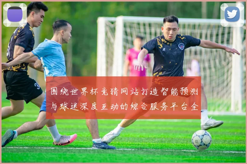 围绕世界杯竞猜网站打造智能预测与球迷深度互动的综合服务平台全面