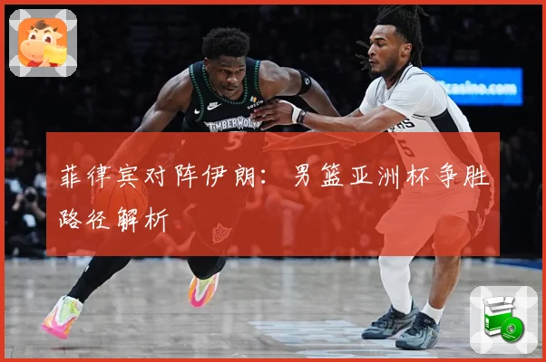 菲律宾对阵伊朗：男篮亚洲杯争胜路径解析