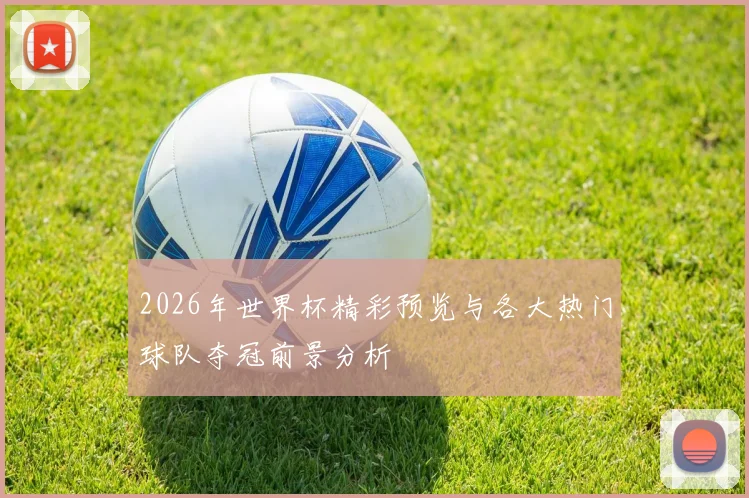 2026年世界杯精彩预览与各大热门球队夺冠前景分析