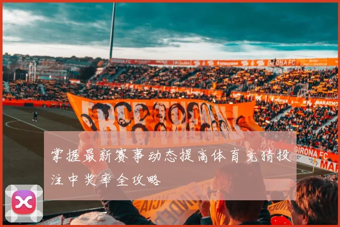 掌握最新赛事动态提高体育竞猜投注中奖率全攻略