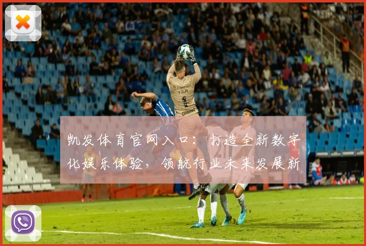 凯发体育官网入口：打造全新数字化娱乐体验，领航行业未来发展新趋势