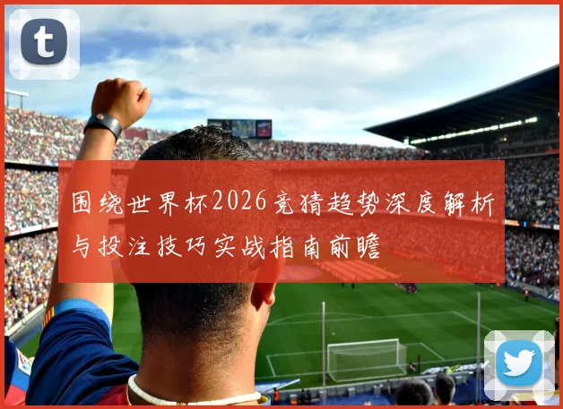 围绕世界杯2026竞猜趋势深度解析与投注技巧实战指南前瞻