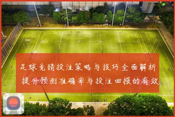 足球竞猜投注策略与技巧全面解析 提升预测准确率与投注回报的有效方法