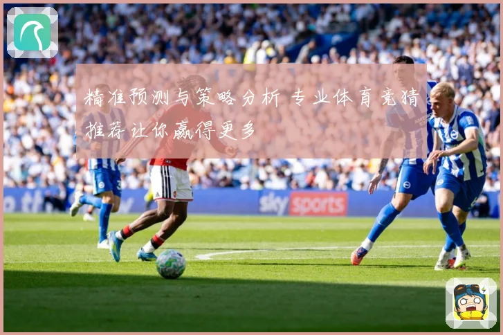 精准预测与策略分析 专业体育竞猜推荐让你赢得更多