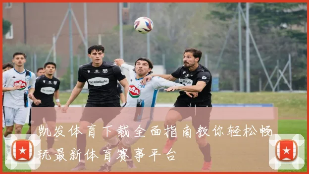 凯发体育下载全面指南教你轻松畅玩最新体育赛事平台