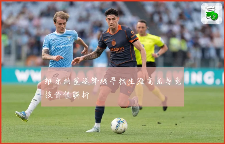 维尔纳重返锋线寻找生涯高光与竞技价值解析
