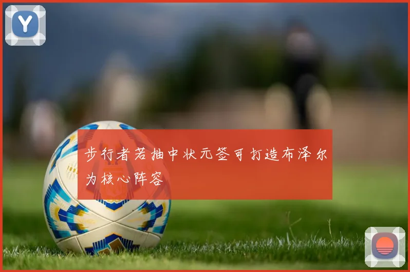 步行者若抽中状元签可打造布泽尔为核心阵容
