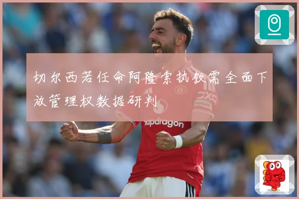 切尔西若任命阿隆索执教需全面下放管理权数据研判