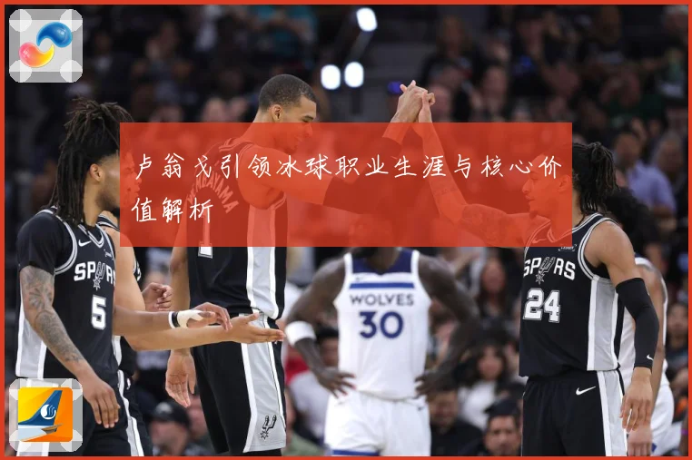 卢翁戈引领冰球职业生涯与核心价值解析