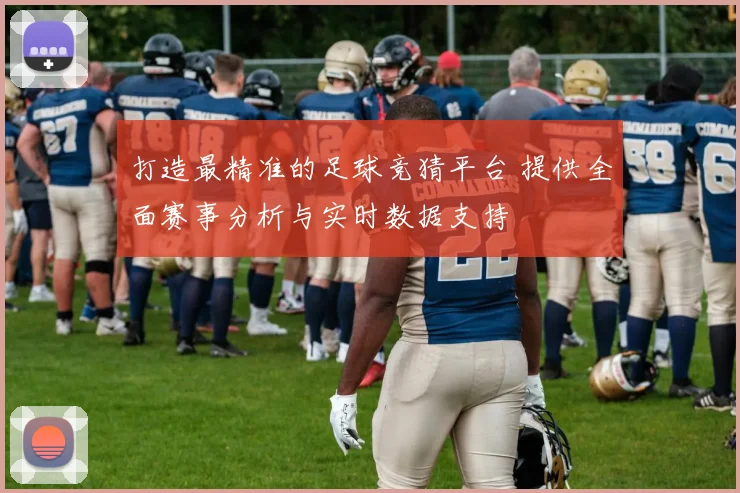 打造最精准的足球竞猜平台 提供全面赛事分析与实时数据支持