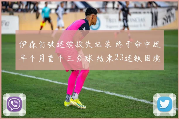 伊森打破连续投失记录 终于命中近半个月首个三分球 结束23连铁困境