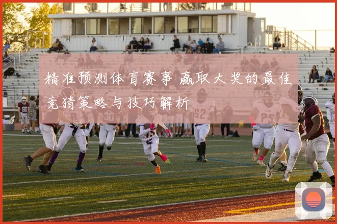 精准预测体育赛事 赢取大奖的最佳竞猜策略与技巧解析