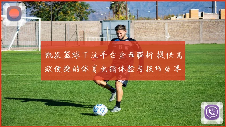 凯发篮球下注平台全面解析 提供高效便捷的体育竞猜体验与技巧分享