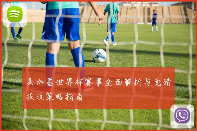 美加墨世界杯赛事全面解析与竞猜投注策略指南