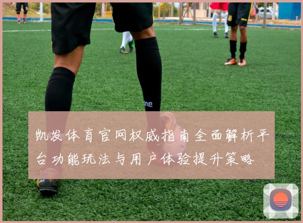 凯发体育官网权威指南全面解析平台功能玩法与用户体验提升策略