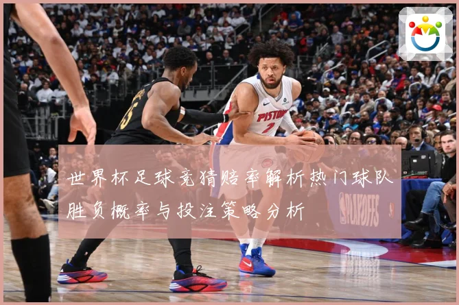 世界杯足球竞猜赔率解析热门球队胜负概率与投注策略分析