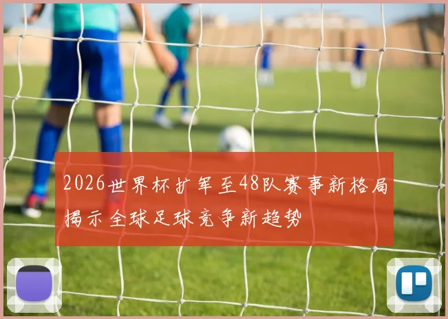 2026世界杯扩军至48队赛事新格局揭示全球足球竞争新趋势