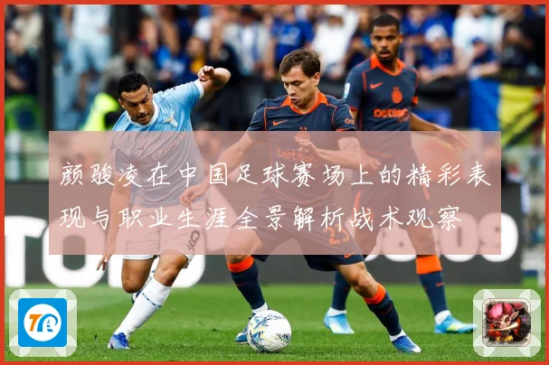 颜骏凌在中国足球赛场上的精彩表现与职业生涯全景解析战术观察