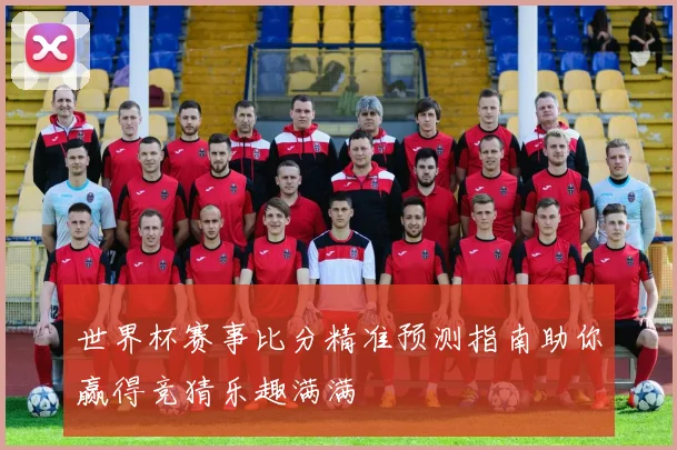 世界杯赛事比分精准预测指南助你赢得竞猜乐趣满满