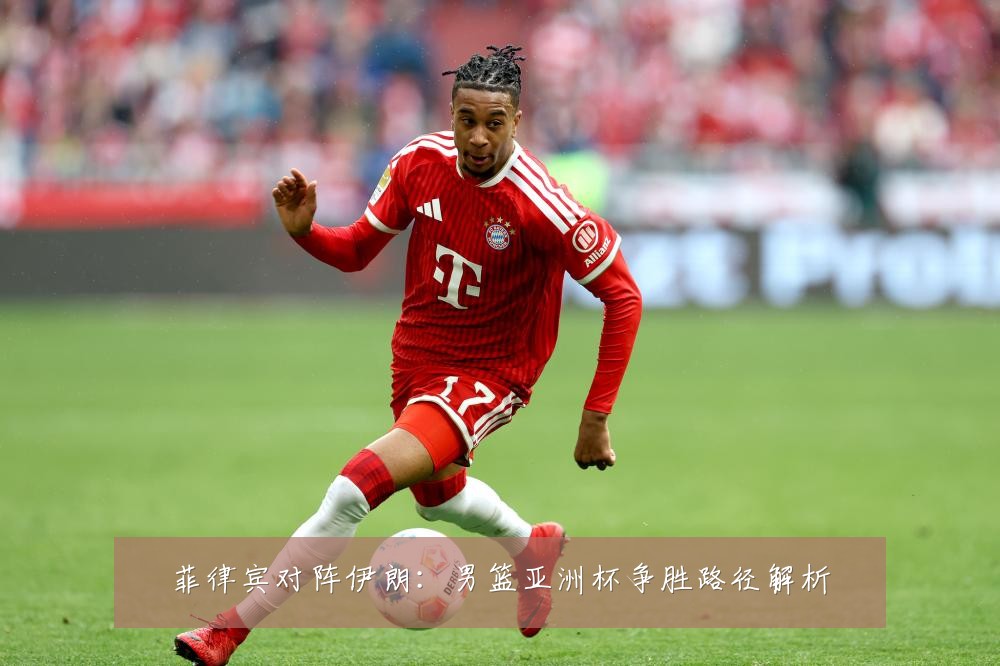 菲律宾对阵伊朗:男篮亚洲杯争胜路径解析