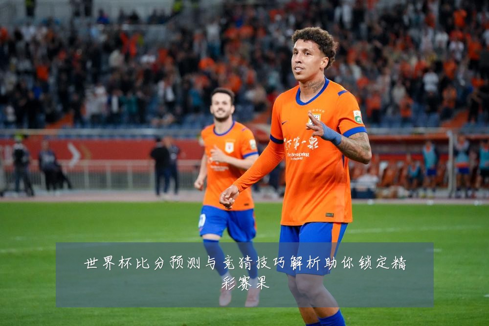世界杯比分预测与竞猜技巧解析助你锁定精彩赛果