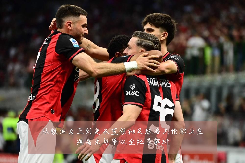 从铁血后卫到更衣室领袖足球洛夫伦职业生涯高光与争议全纪录解析