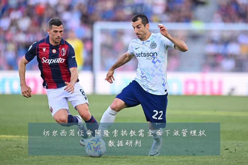 切尔西若任命阿隆索执教需全面下放管理权数据研判