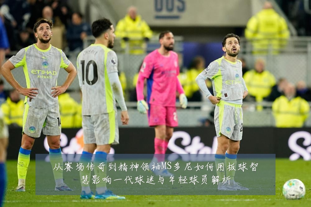 从赛场传奇到精神领袖MS多尼如何用板球智慧影响一代球迷与年轻球员解析