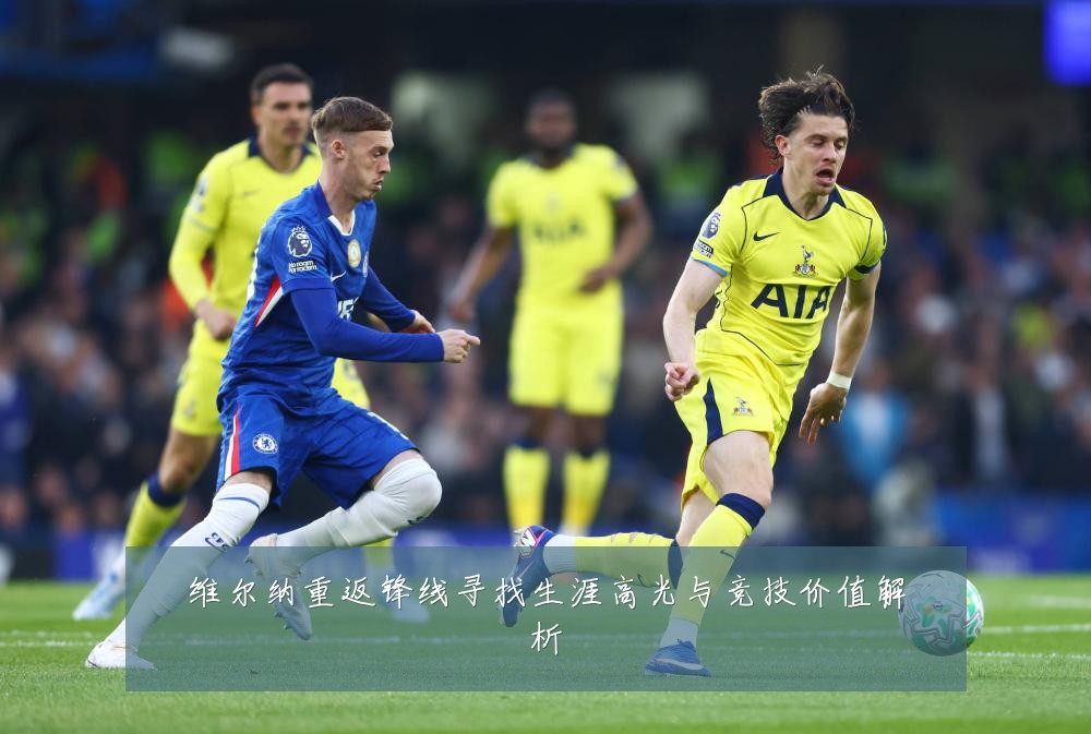 维尔纳重返锋线寻找生涯高光与竞技价值解析